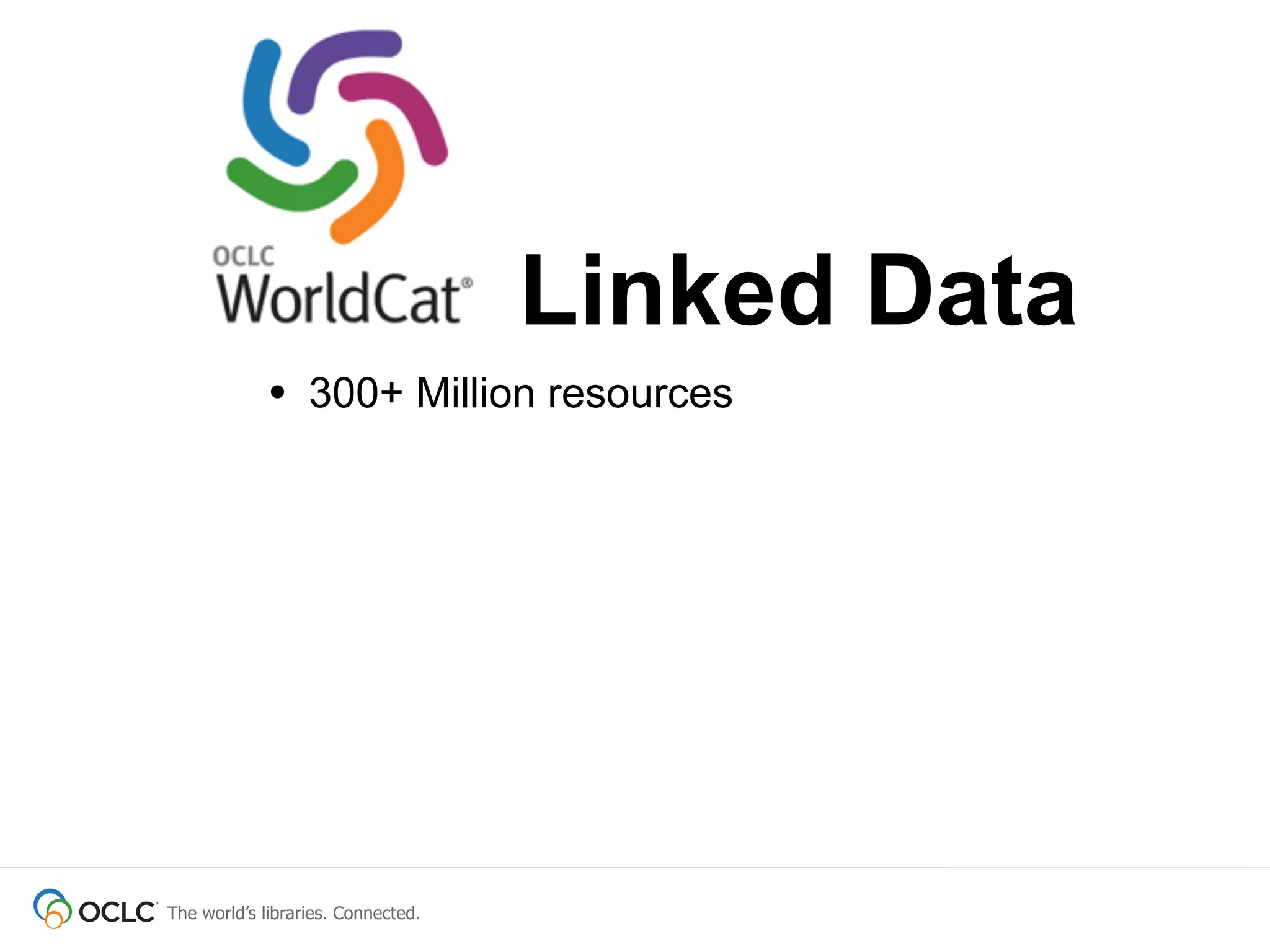 The world’s libraries. Connected.
• 300+ Million resources
Linked Data
 