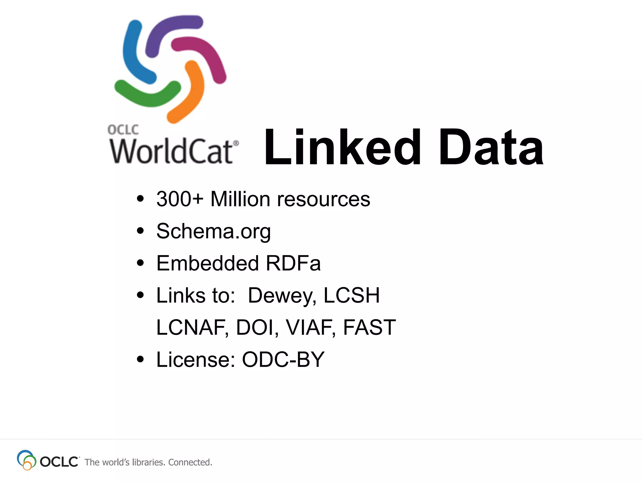 The world’s libraries. Connected.
• 300+ Million resources
• Schema.org
• Embedded RDFa
• Links to: Dewey, LCSH
LCNAF, DOI, VIAF, FAST
• License: ODC-BY
Linked Data
 
