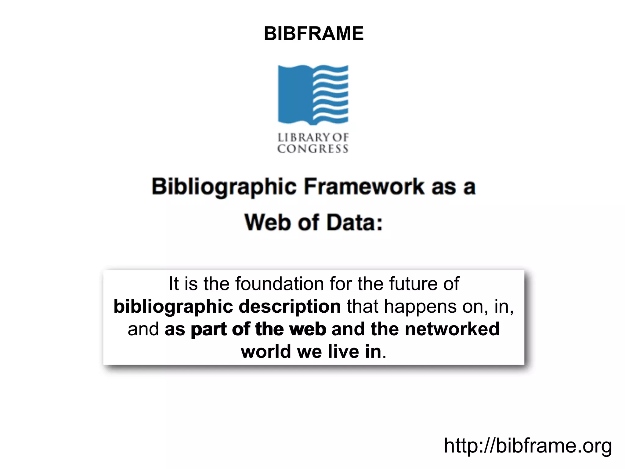 It is the foundation for the future of
bibliographic description that happens on, in,
and as part of the web and the networked
world we live in.
bibliographic description
as part of the web
BIBFRAME
http://bibframe.org
 