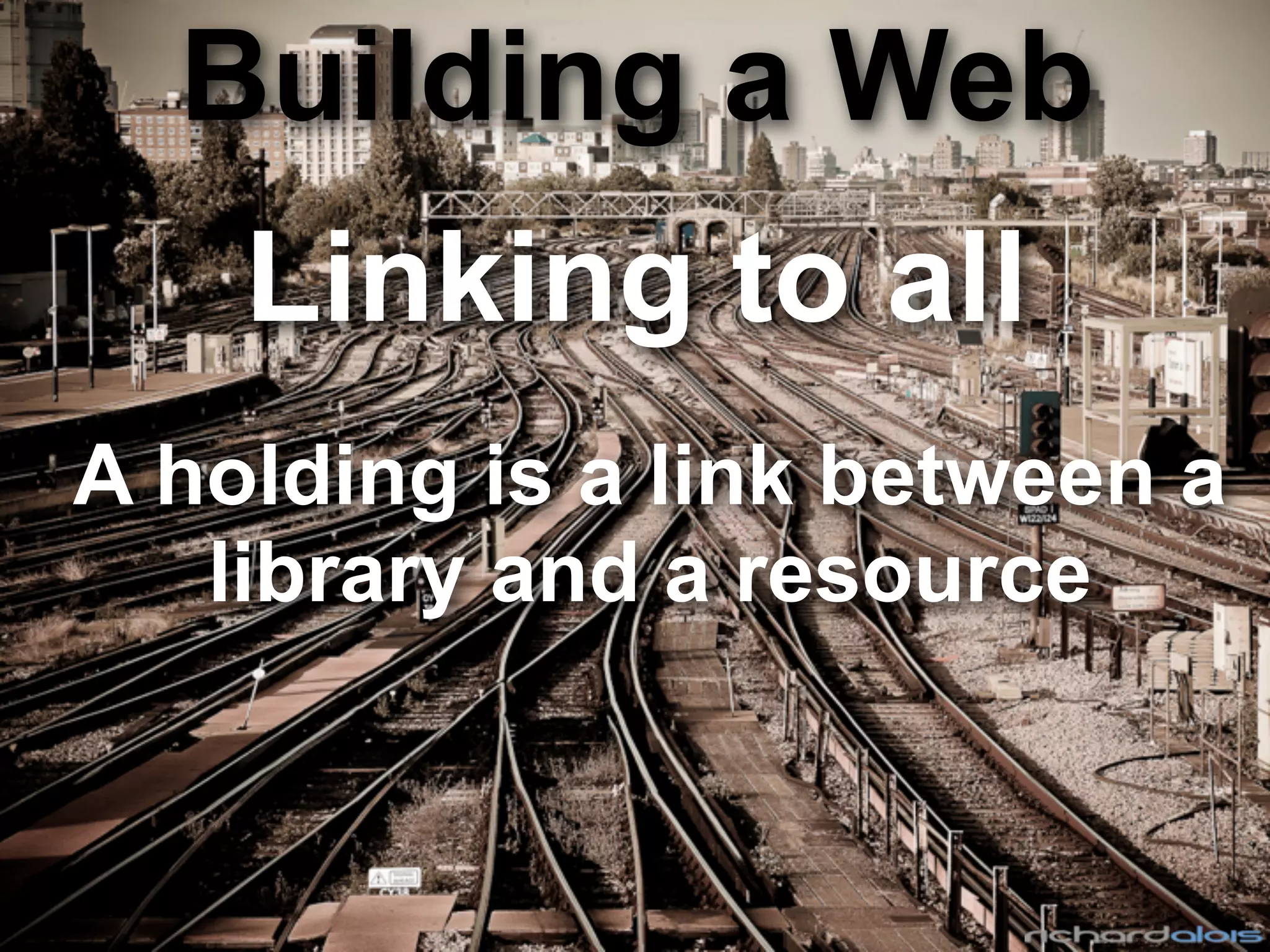 Building a Web
Linking to all
A holding is a link between a
library and a resource
 