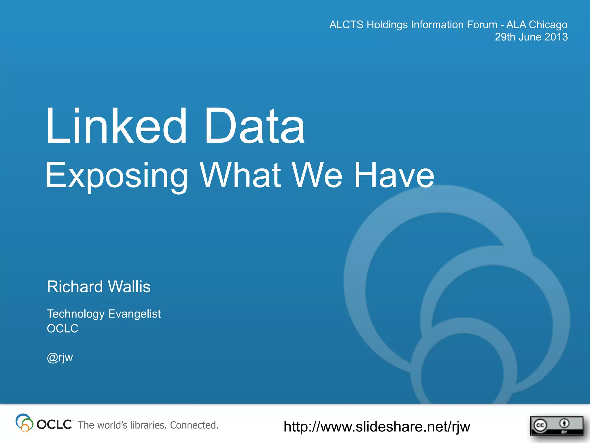 The world’s libraries. Connected.
Linked Data
Exposing What We Have
ALCTS Holdings Information Forum - ALA Chicago
29th June 2013
Richard Wallis
Technology Evangelist
OCLC
@rjw
http://www.slideshare.net/rjw
 