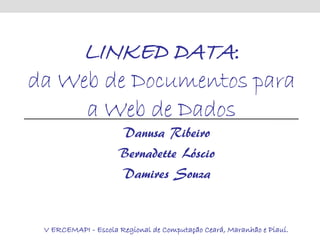 LINKED DATA:
da Web de Documentos para
     a Web de Dados
                     Danusa Ribeiro
                     Bernadette Lóscio
                     Damires Souza


 V ERCEMAPI - Escola Regional de Computação Ceará, Maranhão e Piauí.
 