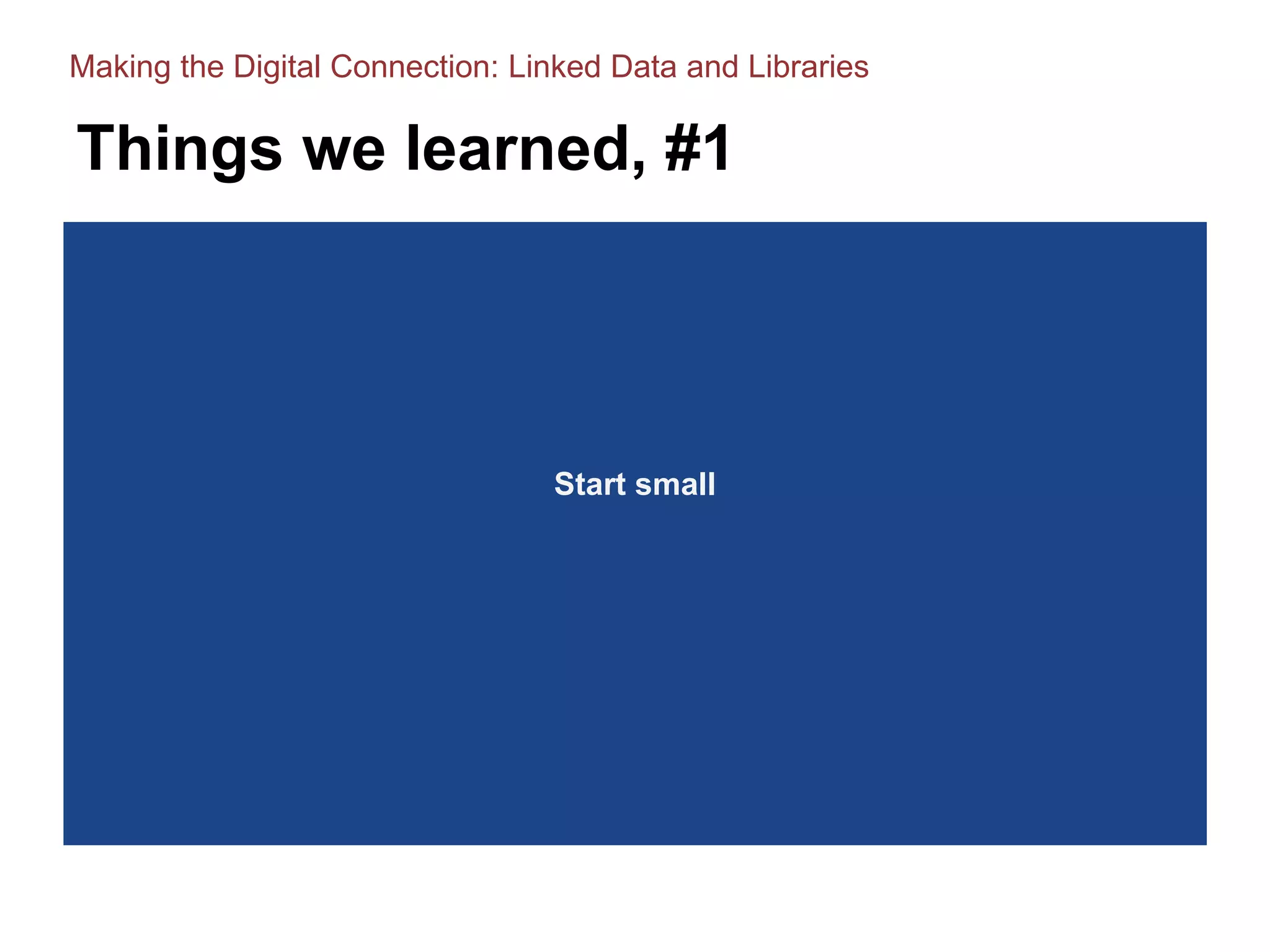 Things we learned, #1
Start small
Making the Digital Connection: Linked Data and Libraries
 