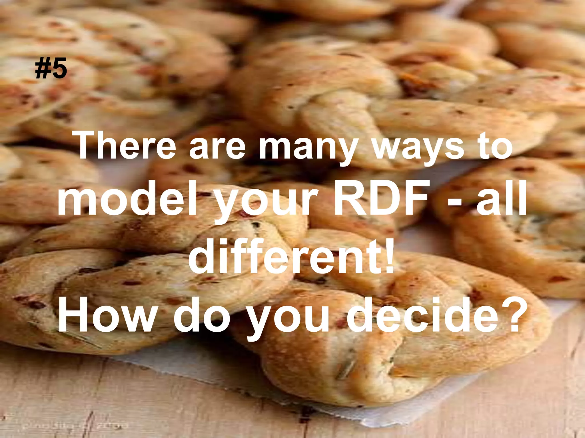 #5
There are many ways to
model your RDF - all
different!
How do you decide?
 