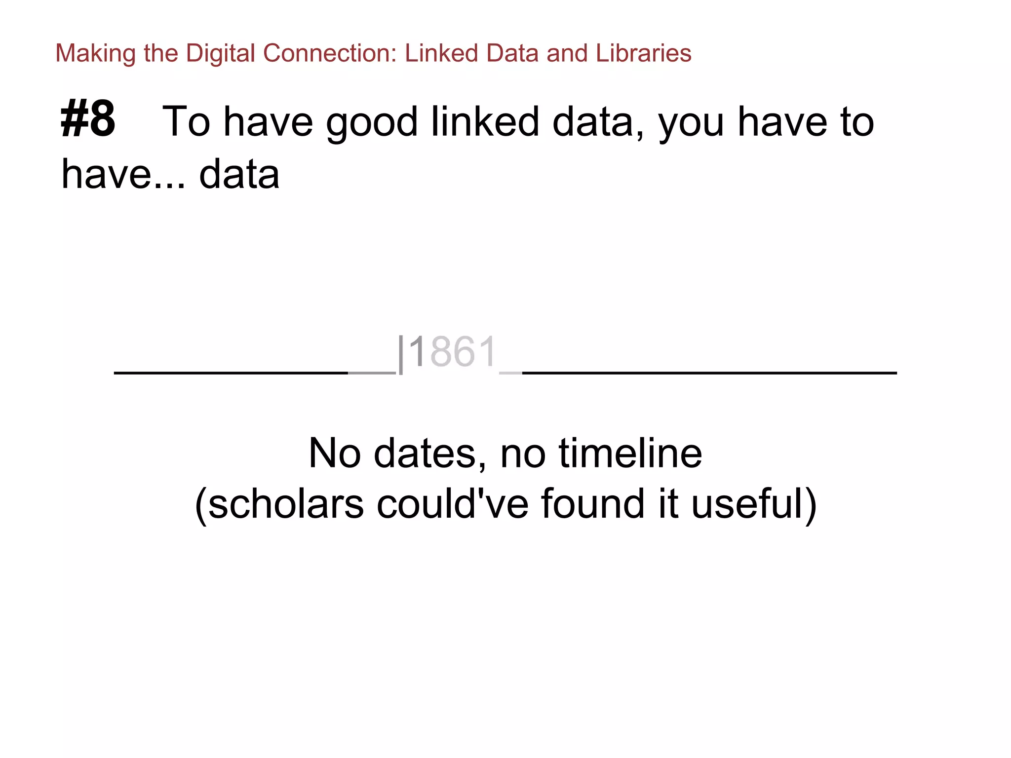 #8 To have good linked data, you have to
have... data
____________|1861_________________
No dates, no timeline
(scholars could've found it useful)
Making the Digital Connection: Linked Data and Libraries
 