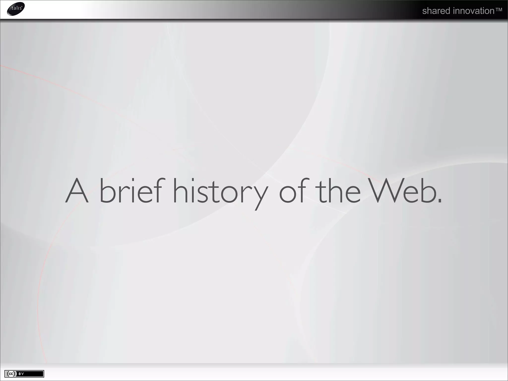 shared innovation™
A brief history of the Web.
 