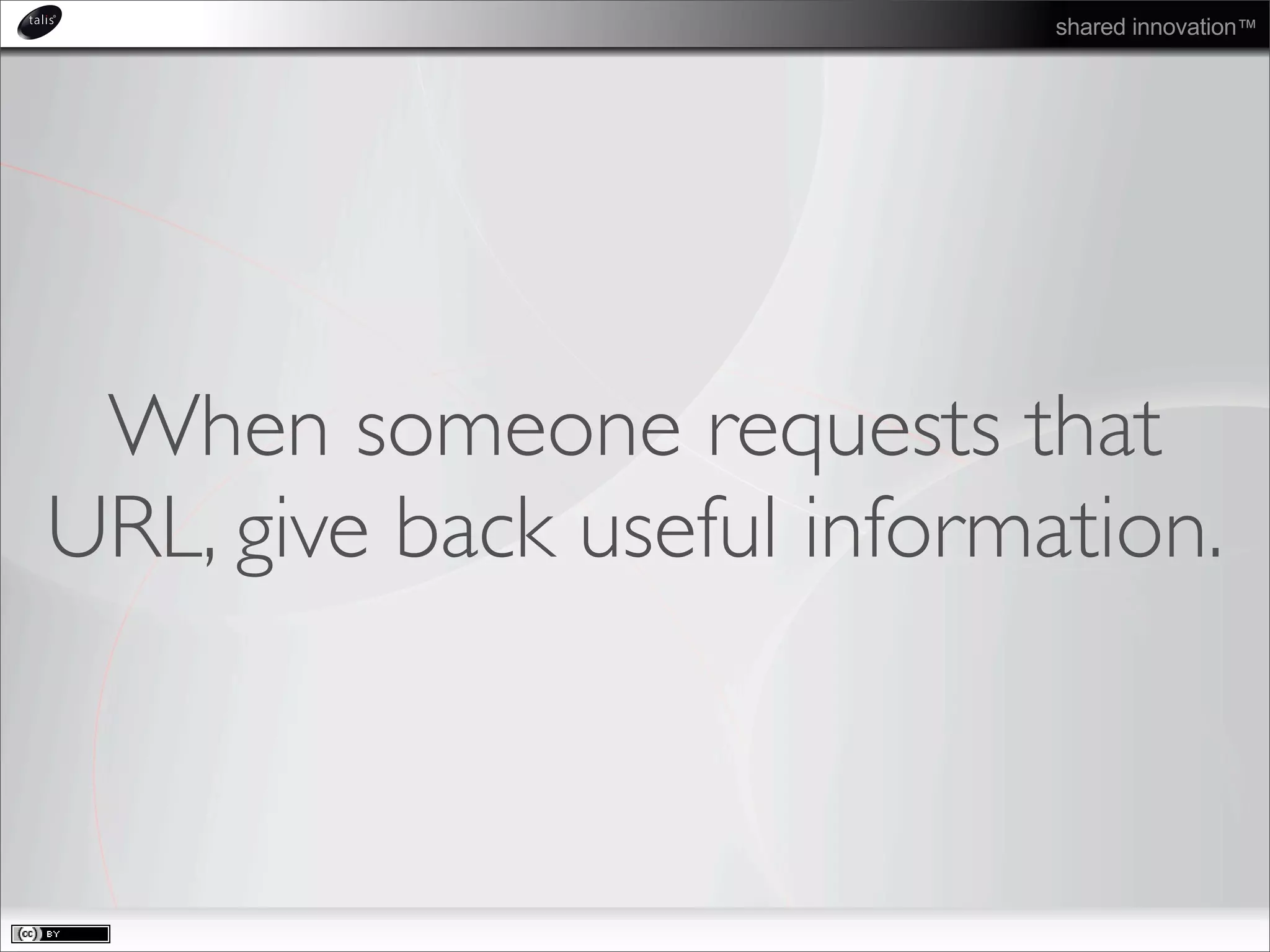 shared innovation™
When someone requests that
URL, give back useful information.
 
