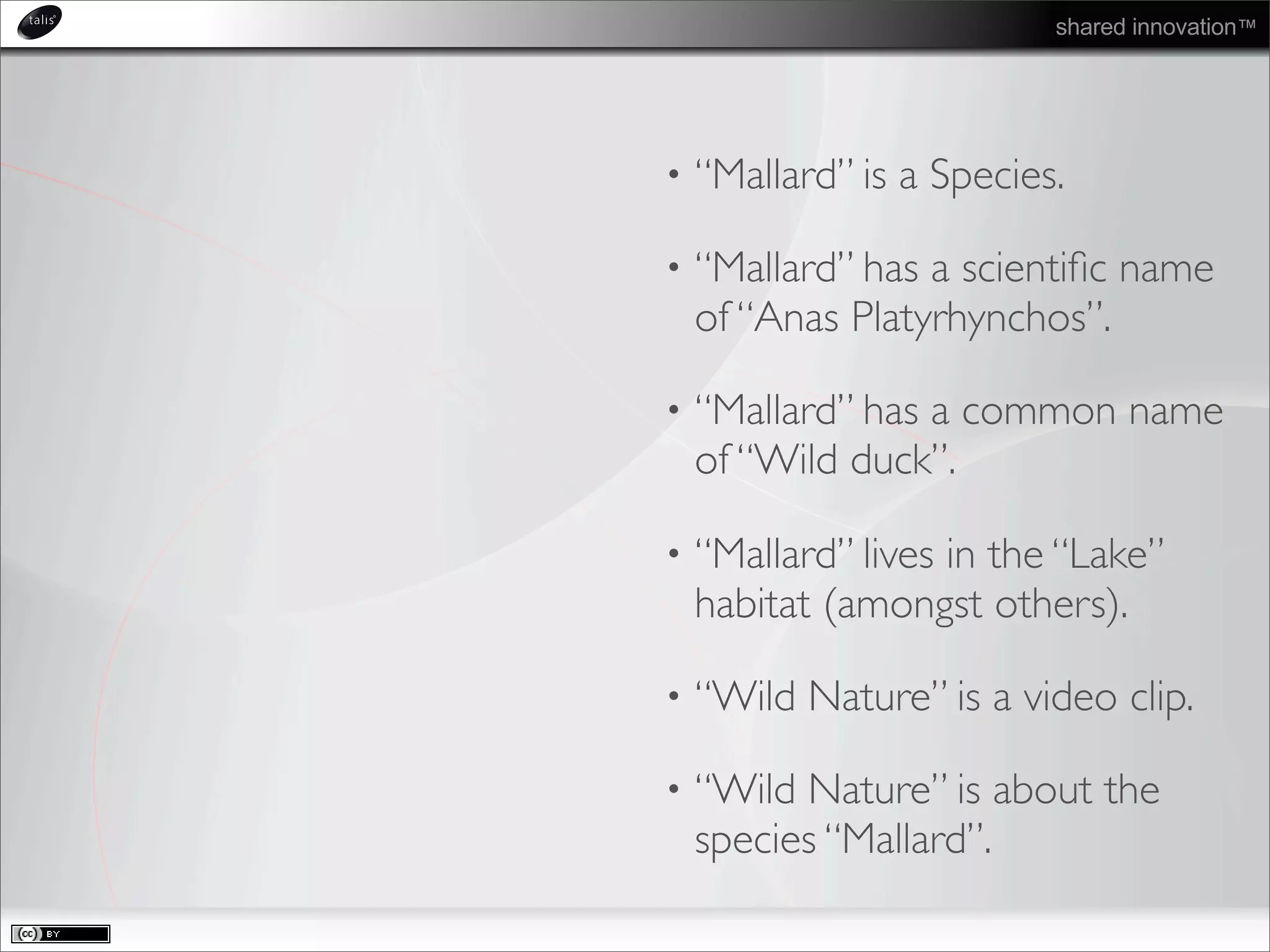 shared innovation™
• “Mallard” is a Species.
• “Mallard” has a scientiﬁc name
of “Anas Platyrhynchos”.
• “Mallard” has a common name
of “Wild duck”.
• “Mallard” lives in the “Lake”
habitat (amongst others).
• “Wild Nature” is a video clip.
• “Wild Nature” is about the
species “Mallard”.
 