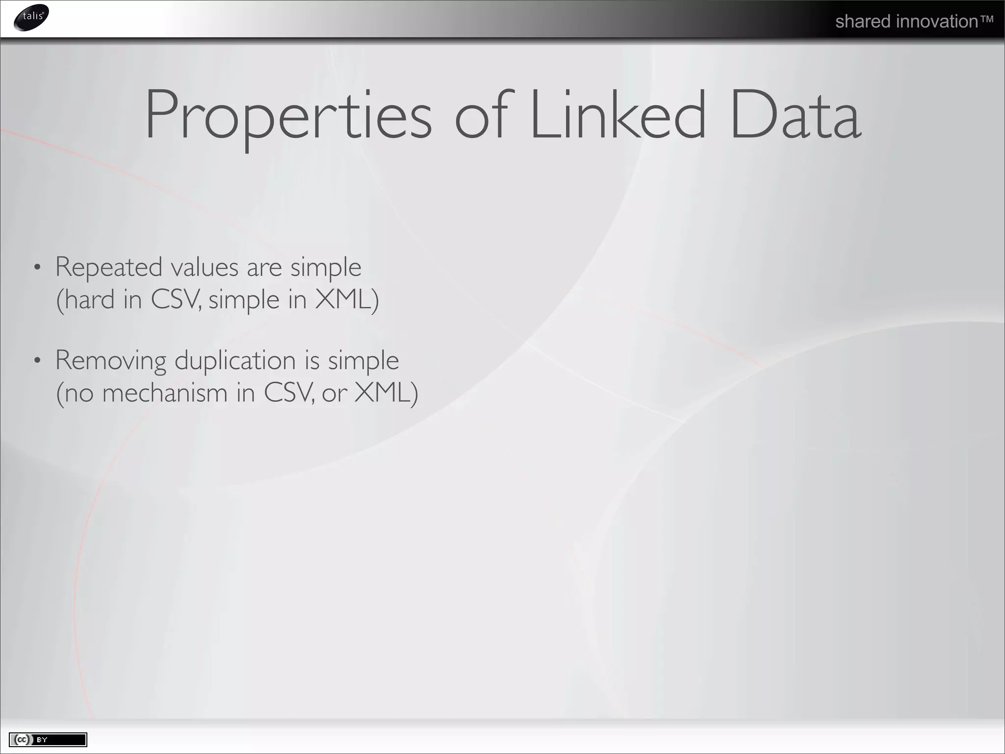 shared innovation™
Properties of Linked Data
• Repeated values are simple
(hard in CSV, simple in XML)
• Removing duplication is simple
(no mechanism in CSV, or XML)
 