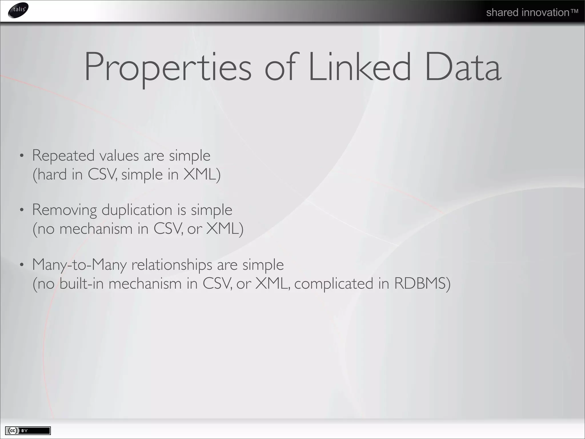 shared innovation™
Properties of Linked Data
• Repeated values are simple
(hard in CSV, simple in XML)
• Removing duplication is simple
(no mechanism in CSV, or XML)
• Many-to-Many relationships are simple
(no built-in mechanism in CSV, or XML, complicated in RDBMS)
 