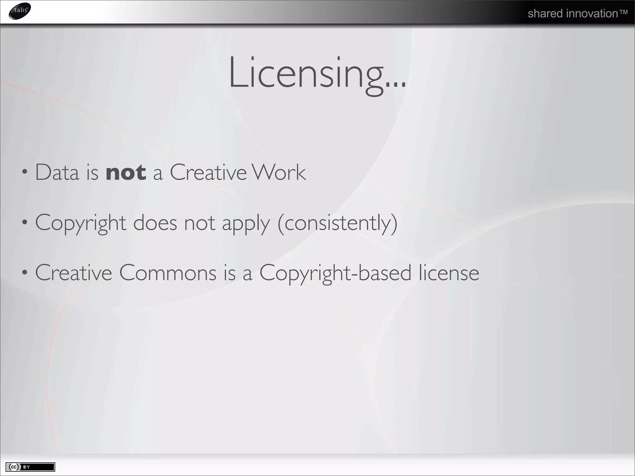 shared innovation™
Licensing...
• Data is not a Creative Work
• Copyright does not apply (consistently)
• Creative Commons is a Copyright-based license
 