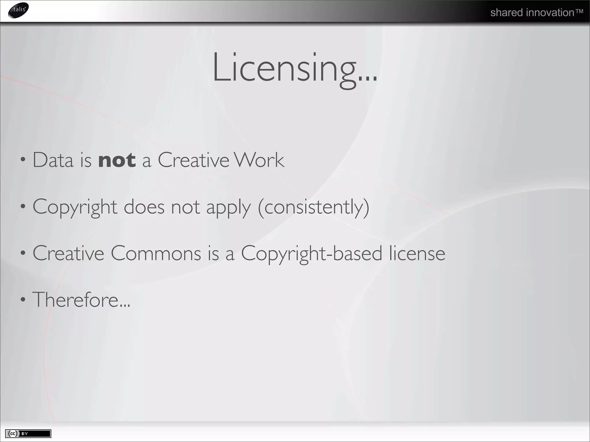 shared innovation™
Licensing...
• Data is not a Creative Work
• Copyright does not apply (consistently)
• Creative Commons is a Copyright-based license
• Therefore...
 