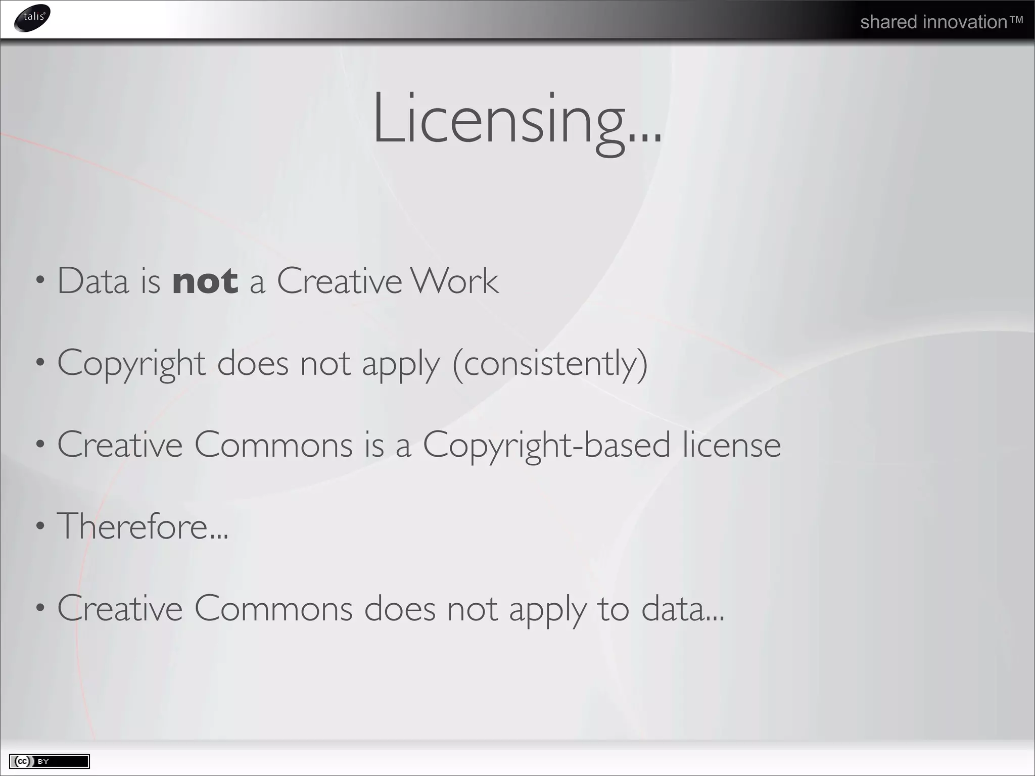 shared innovation™
Licensing...
• Data is not a Creative Work
• Copyright does not apply (consistently)
• Creative Commons is a Copyright-based license
• Therefore...
• Creative Commons does not apply to data...
 