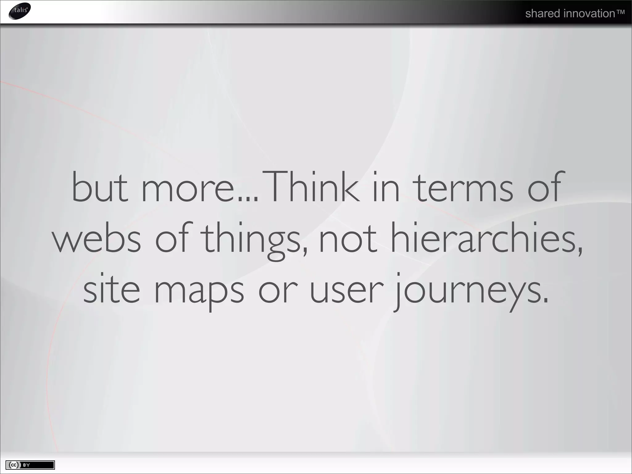 shared innovation™
but more...Think in terms of
webs of things, not hierarchies,
site maps or user journeys.
 