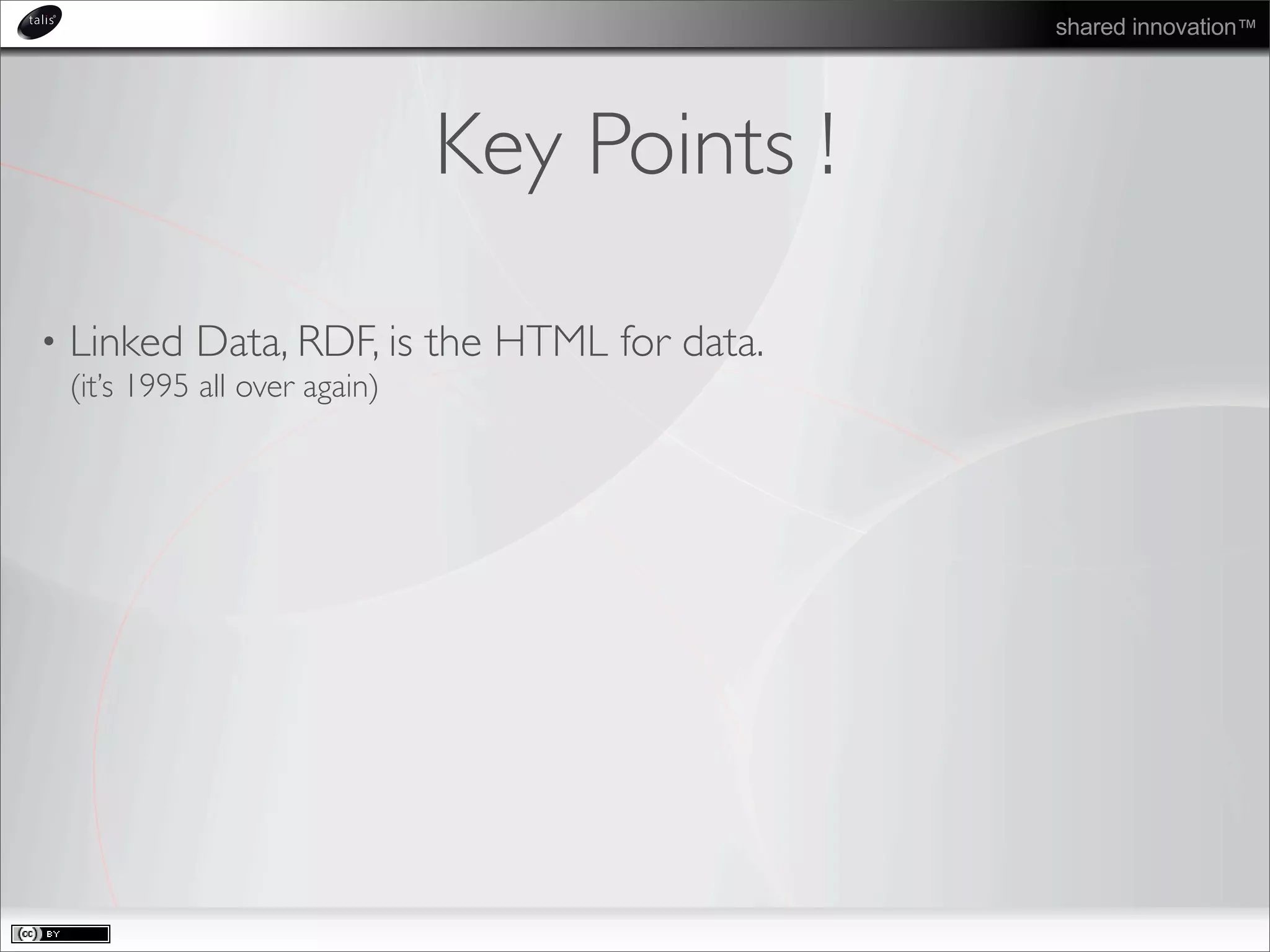 shared innovation™
Key Points !
• Linked Data, RDF, is the HTML for data.
(it’s 1995 all over again)
 