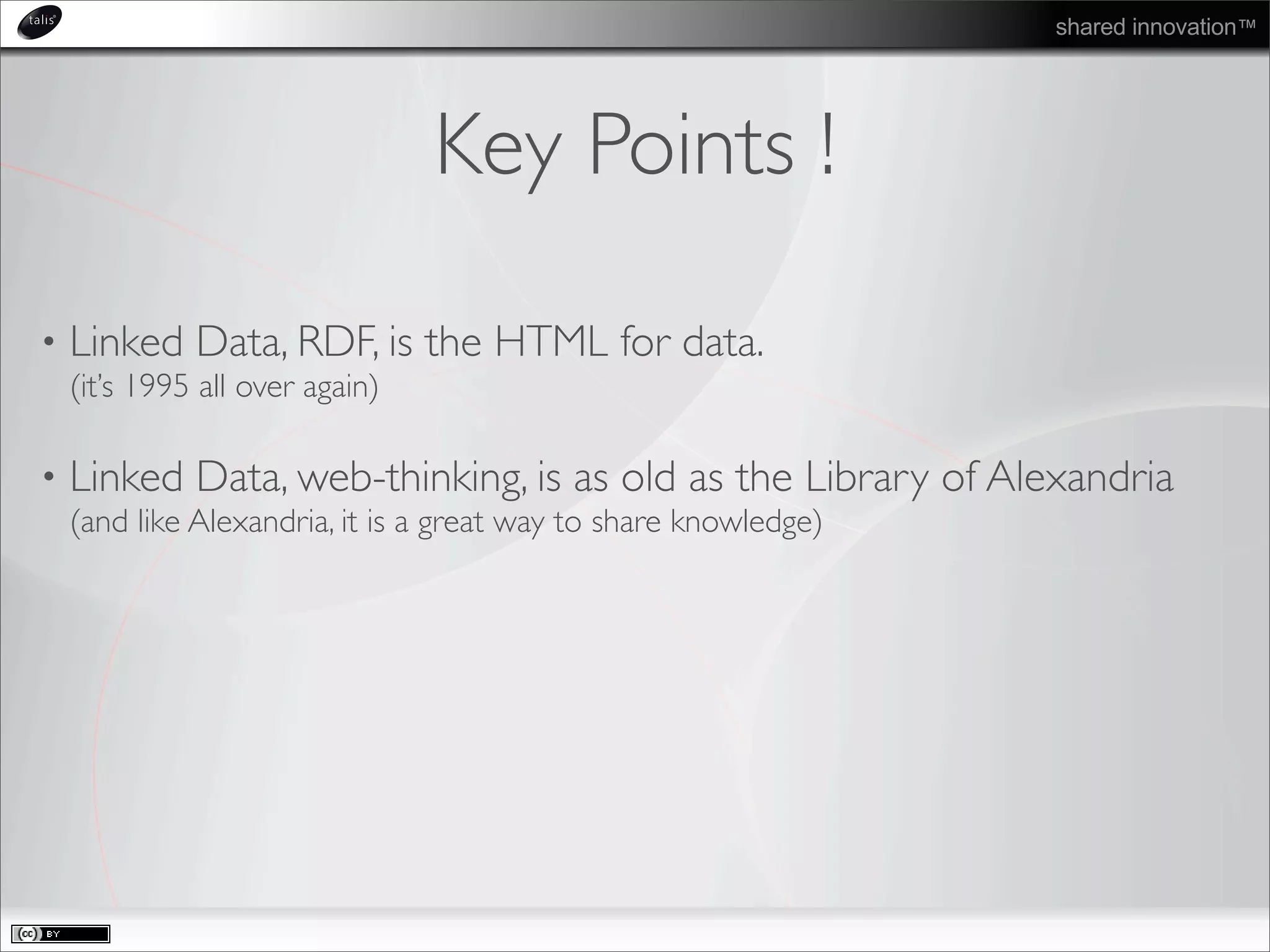 shared innovation™
Key Points !
• Linked Data, RDF, is the HTML for data.
(it’s 1995 all over again)
• Linked Data, web-thinking, is as old as the Library of Alexandria
(and like Alexandria, it is a great way to share knowledge)
 