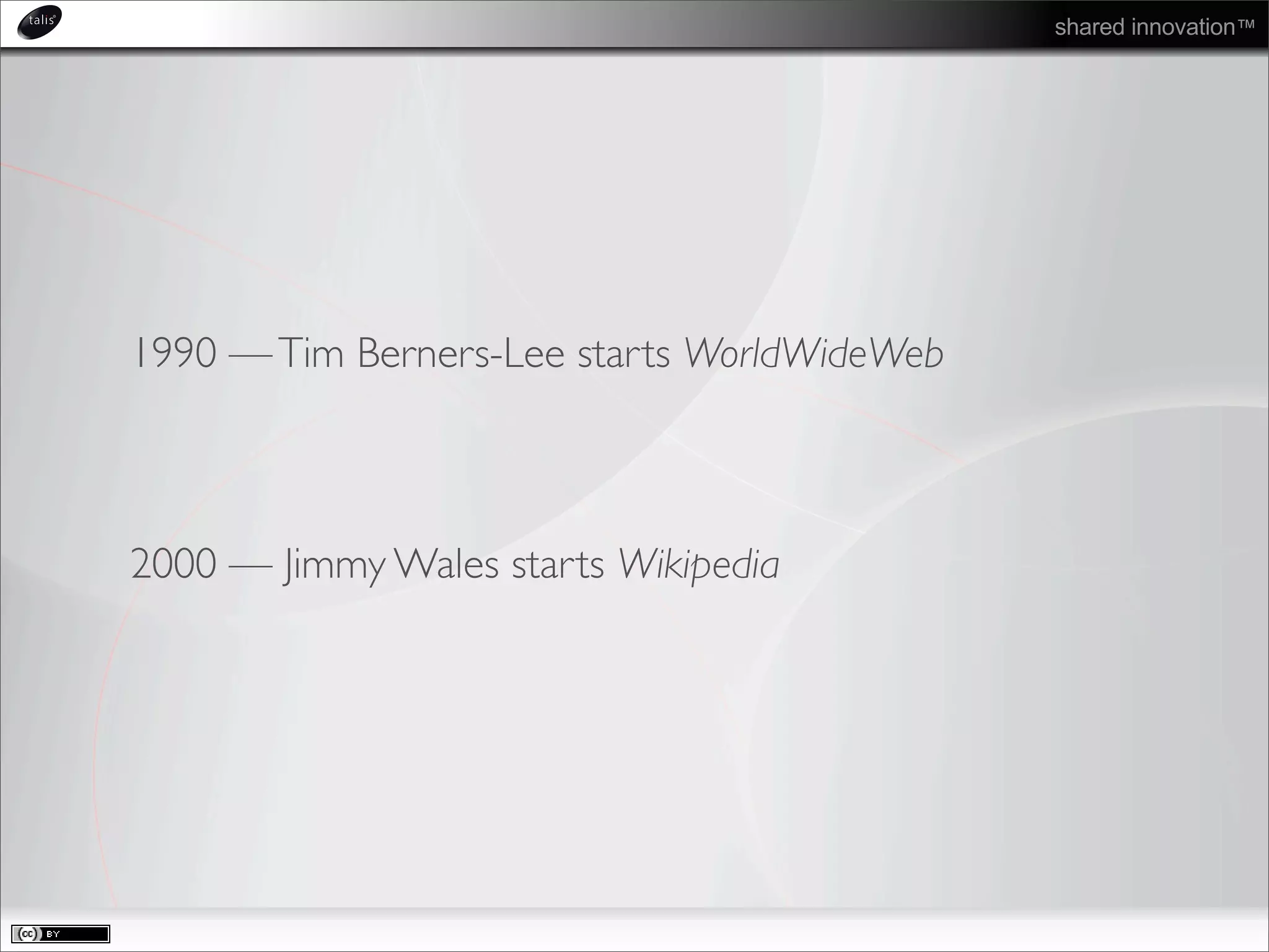 shared innovation™
1990 —Tim Berners-Lee starts WorldWideWeb
2000 — Jimmy Wales starts Wikipedia
 