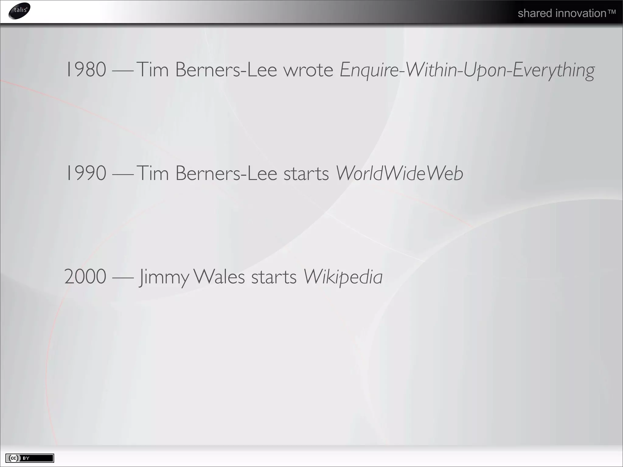 shared innovation™
1980 —Tim Berners-Lee wrote Enquire-Within-Upon-Everything
1990 —Tim Berners-Lee starts WorldWideWeb
2000 — Jimmy Wales starts Wikipedia
 