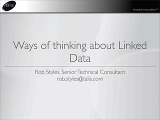 shared innovation™
Ways of thinking about Linked
Data
Rob Styles, SeniorTechnical Consultant
rob.styles@talis.com
 