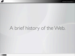 shared innovation™
A brief history of the Web.
 