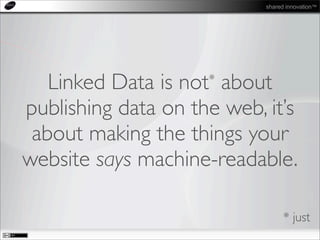 shared innovation™
Linked Data is not* about
publishing data on the web, it’s
about making the things your
website says machine-readable.
* just
 