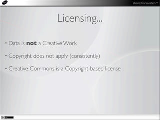 shared innovation™
Licensing...
• Data is not a Creative Work
• Copyright does not apply (consistently)
• Creative Commons is a Copyright-based license
 