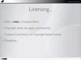 shared innovation™
Licensing...
• Data is not a Creative Work
• Copyright does not apply (consistently)
• Creative Commons is a Copyright-based license
• Therefore...
 