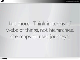 shared innovation™
but more...Think in terms of
webs of things, not hierarchies,
site maps or user journeys.
 