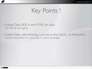 shared innovation™
Key Points !
• Linked Data, RDF, is the HTML for data.
(it’s 1995 all over again)
• Linked Data, web-thinking, is as old as the Library of Alexandria
(and like Alexandria, it is a great way to share knowledge)
 