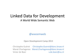 Linked Data for Development
A World Wide Semantic Web

@wwsemweb
Open Development Camp 2013
Christophe Guéret Christophe.Gueret@dans.knaw.nl
Marat Charlaganov Marat.Charlaganov@dans.knaw.nl
Victor de Boer
v.de.boer@vu.nl

 