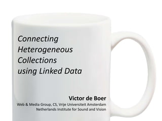 Connecting
Heterogeneous
Collections
using Linked Data
Victor de Boer
Web & Media Group, CS, Vrije Universiteit Amsterdam
Netherlands Institute for Sound and Vision
 