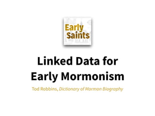 Linked Data for
Early Mormonism
Tod Robbins, Dictionary of Mormon Biography
 