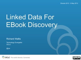 The world’s libraries. Connected.
Ebooks 2013 - 9 May 2013
Richard Wallis
Technology Evangelist
OCLC
@rjw
Discovery
Linked Data For
EBook
 