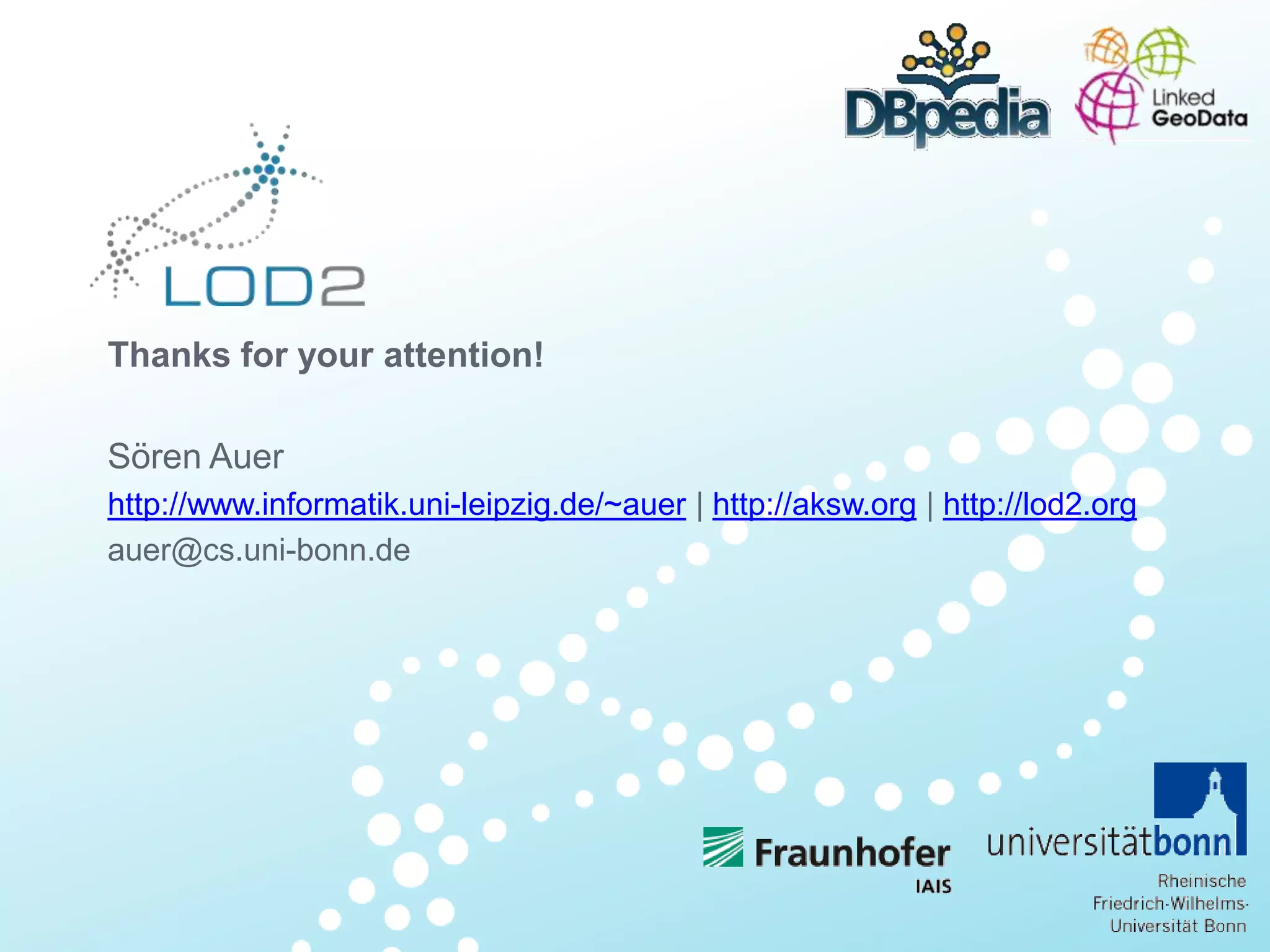 Creating Knowledge out of Interlinked Data Thanks for your attention! Sören Auer http://www.informatik.uni-leipzig.de/~auer | http://aksw.org | http://lod2.org auer@cs.uni-bonn.de 