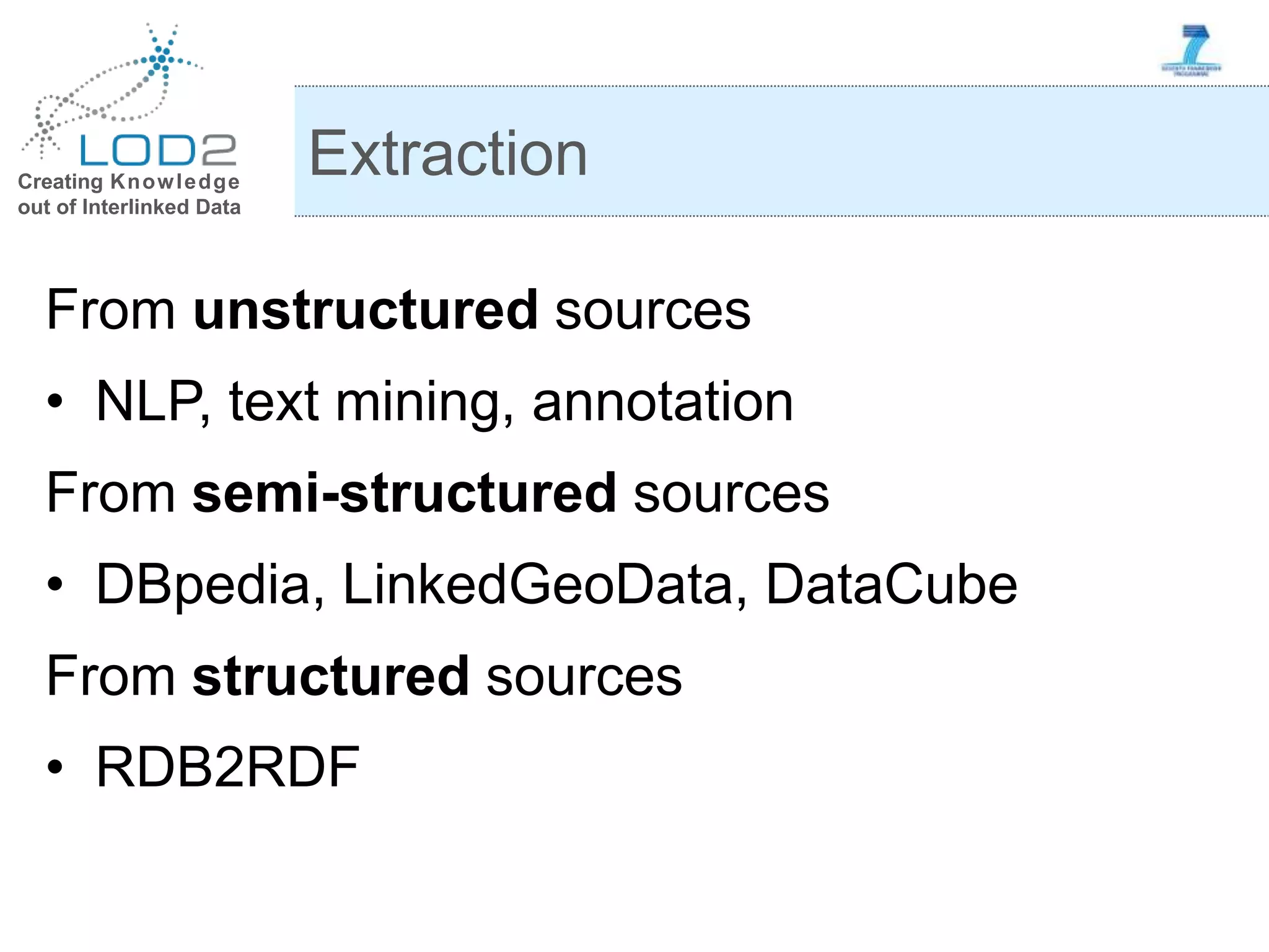 Creating Knowledge out of Interlinked Data From unstructured sources • NLP, text mining, annotation From semi-structured sources • DBpedia, LinkedGeoData, DataCube From structured sources • RDB2RDF Extraction 