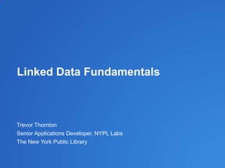 Linked Data Fundamentals
Trevor Thornton
Senior Applications Developer, NYPL Labs
The New York Public Library
 