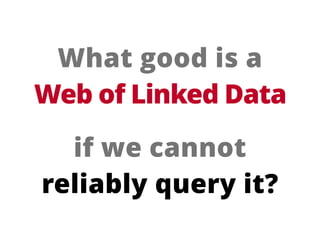 What good is a 
Web of Linked Data
if we cannot 
reliably query it?
 