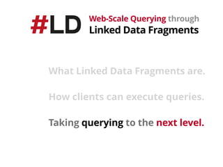 Web-Scale Querying through 
Linked Data Fragments
What Linked Data Fragments are.
How clients can execute queries.
Taking querying to the next level.
 