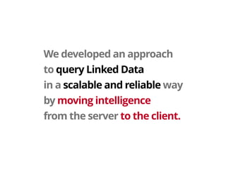 We developed an approach 
to query Linked Data 
in a scalable and reliable way 
by moving intelligence 
from the server to the client.
 