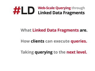 What Linked Data Fragments are.
How clients can execute queries.
Web-Scale Querying through 
Linked Data Fragments
Taking ...