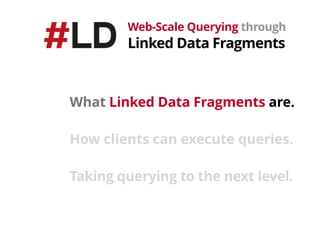 Web-Scale Querying through 
Linked Data Fragments
What Linked Data Fragments are.
How clients can execute queries.
Taking querying to the next level.
 