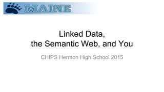 Linked Data,
the Semantic Web, and You
CHIPS Hermon High School 2015
 
