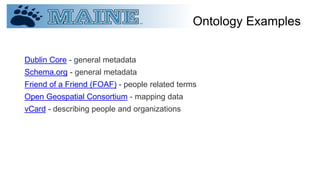 Ontology Examples
Dublin Core - general metadata
Schema.org - general metadata
Friend of a Friend (FOAF) - people related terms
Open Geospatial Consortium - mapping data
vCard - describing people and organizations
 