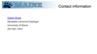 Contact information
Cason Snow
Metadata Librarian/Cataloger
University of Maine
207-581-1670
 