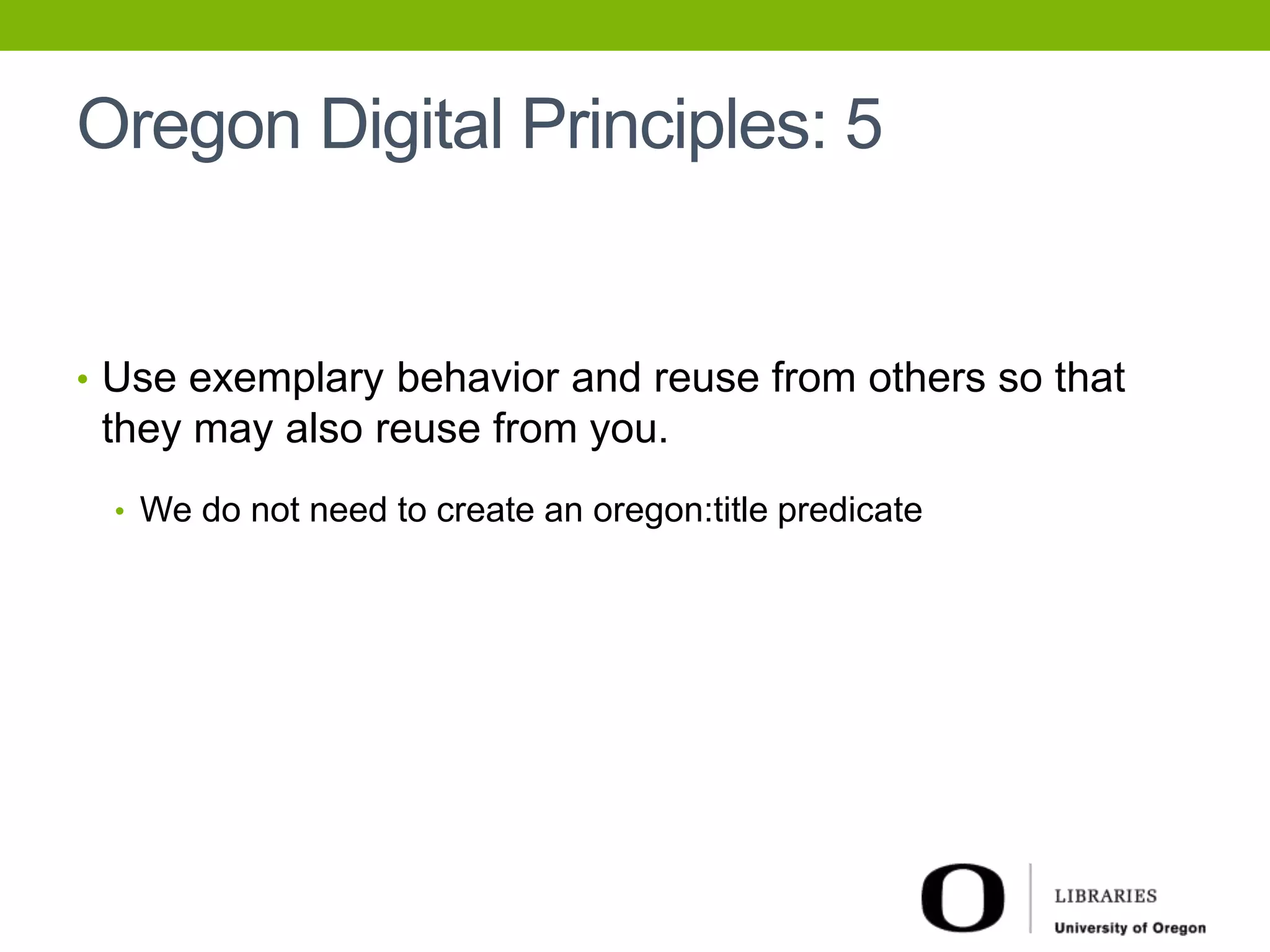 Oregon Digital Principles: 5 
• Use exemplary behavior and reuse from others so that 
they may also reuse from you. 
• We do not need to create an oregon:title predicate 
 