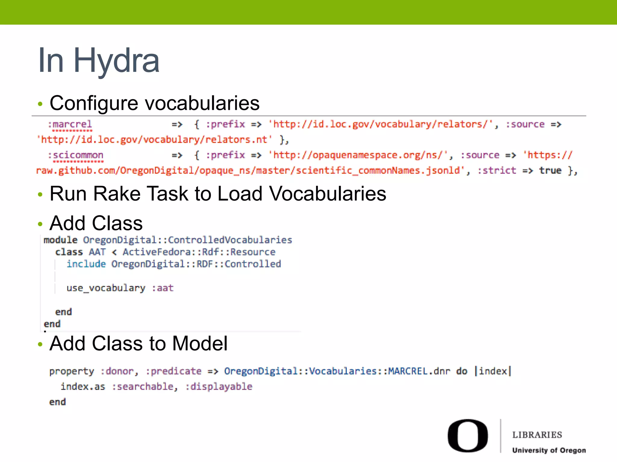 In Hydra 
• Configure vocabularies 
• Run Rake Task to Load Vocabularies 
• Add Class 
• Add Class to Model 
 