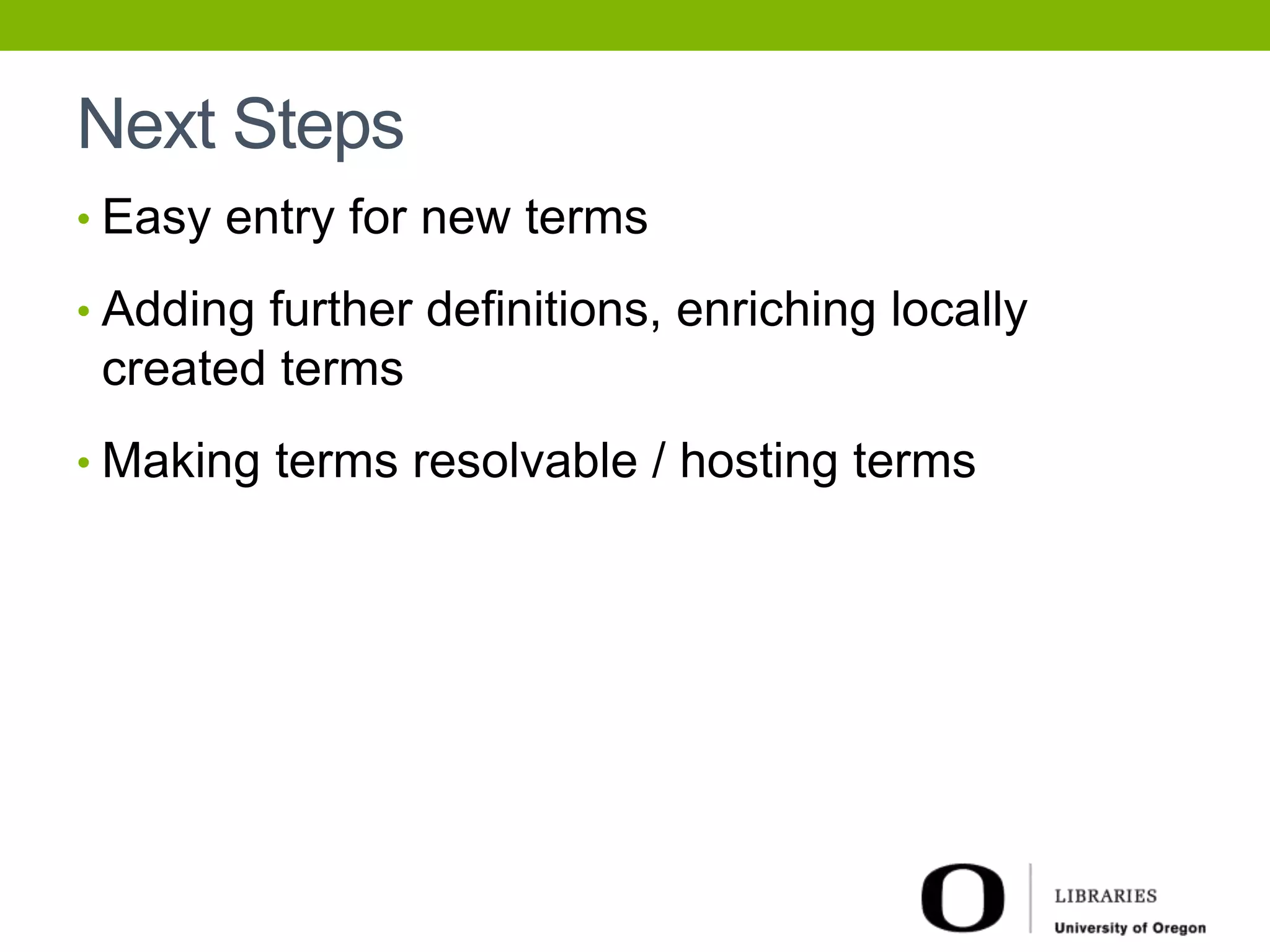Next Steps 
• Easy entry for new terms 
• Adding further definitions, enriching locally 
created terms 
• Making terms resolvable / hosting terms 

