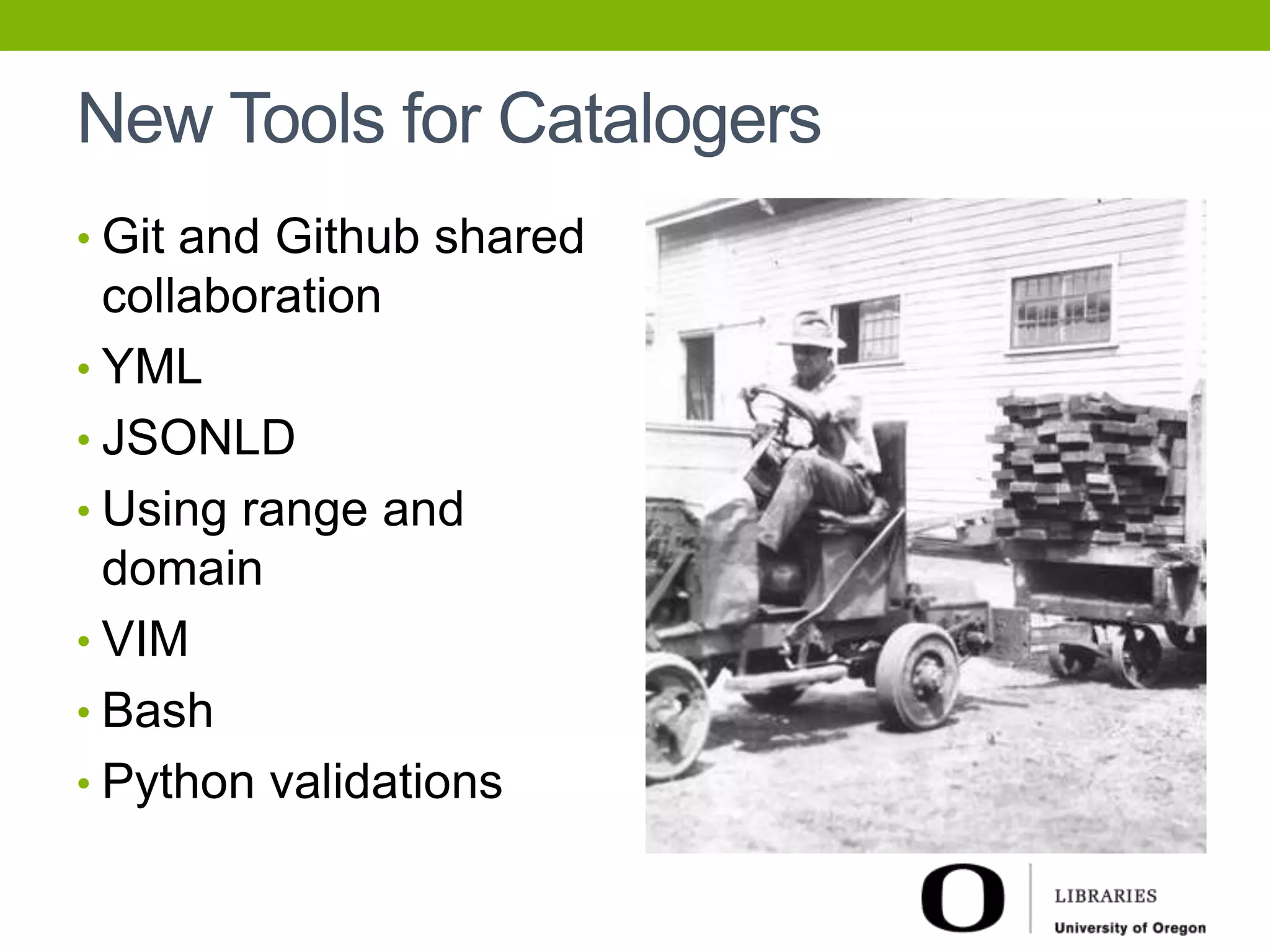 New Tools for Catalogers 
• Git and Github shared 
collaboration 
• YML 
• JSONLD 
• Using range and 
domain 
• VIM 
• Bash 
• Python validations 
 