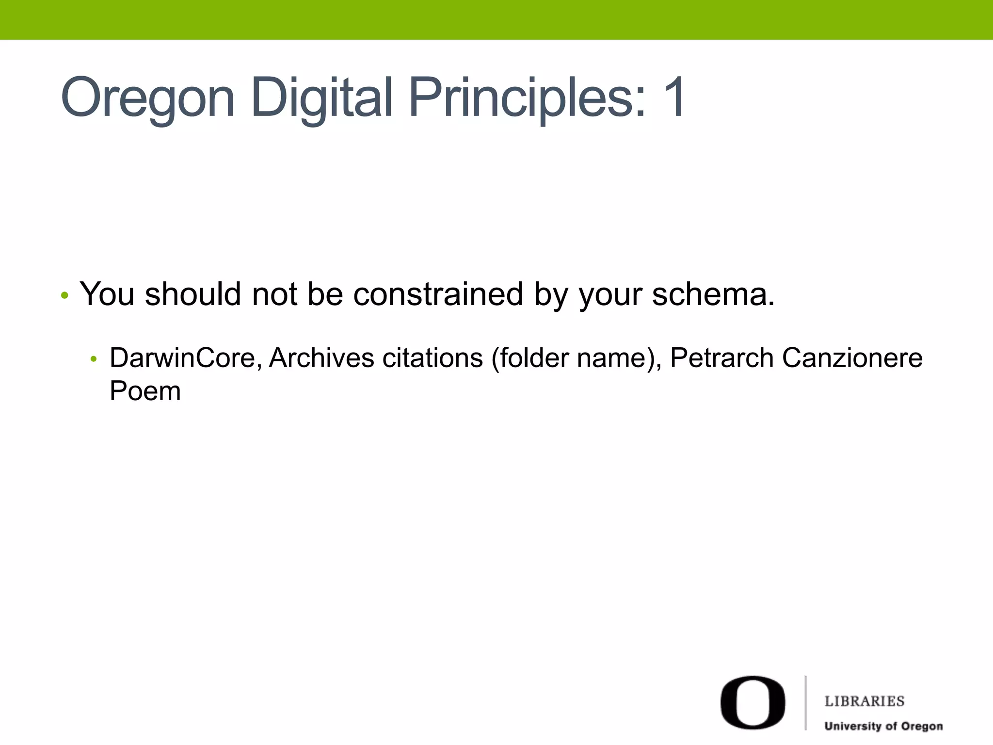 Oregon Digital Principles: 1 
• You should not be constrained by your schema. 
• DarwinCore, Archives citations (folder name), Petrarch Canzionere 
Poem 
 