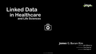Linked Data
 in Healthcare
    and Life Sciences




                                                            James G. Boram Kim
                                                                             foaf:mbox   jgkim@jayg.org
                                                                         foaf:homepage   http://jayg.org/
                                                                            owl:sameAs   http://jayg.me/

                        dcterms:modified 2013-03-05+09:00
 